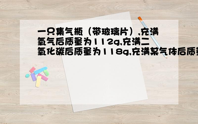 一只集气瓶（带玻璃片）,充满氧气后质量为112g,充满二氧化碳后质量为118g,充满某气体后质量为110g,则该气体的摩尔质量是