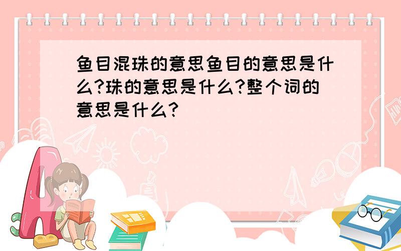 鱼目混珠的意思鱼目的意思是什么?珠的意思是什么?整个词的意思是什么?