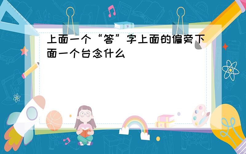 上面一个“答”字上面的偏旁下面一个台念什么