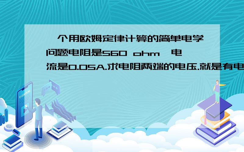 一个用欧姆定律计算的简单电学问题电阻是560 ohm,电流是0.05A.求电阻两端的电压.就是有电阻的电压的是多少,没电阻的电压是多少.