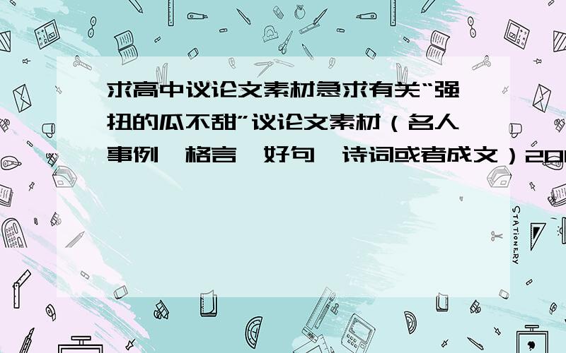 求高中议论文素材急求有关“强扭的瓜不甜”议论文素材（名人事例,格言,好句,诗词或者成文）200分咋就一个人呢那个540814503再想想呗，