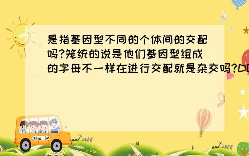 是指基因型不同的个体间的交配吗?笼统的说是他们基因型组成的字母不一样在进行交配就是杂交吗?DD X Dd,DD X dd.,dd X dd ,DD X DD,Dd X Dd ,我举得例子哪个符合杂交!