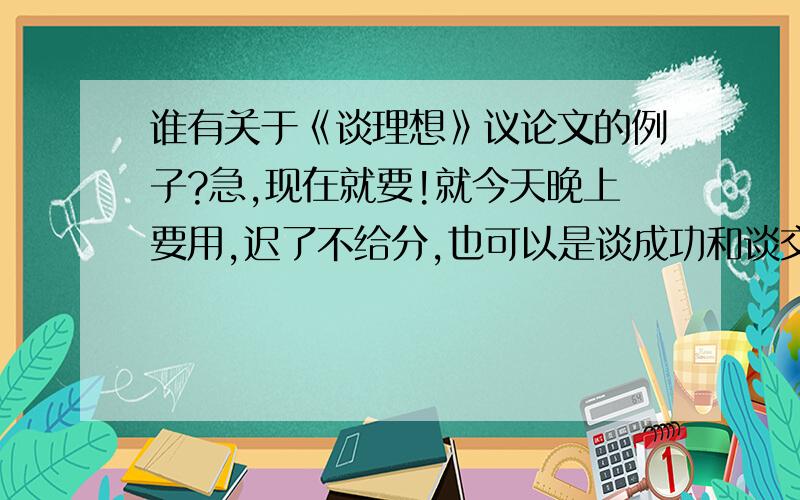 谁有关于《谈理想》议论文的例子?急,现在就要!就今天晚上要用,迟了不给分,也可以是谈成功和谈交友的名人例子