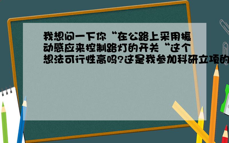 我想问一下你“在公路上采用振动感应来控制路灯的开关“这个想法可行性高吗?这是我参加科研立项的一个想法但是不知道可不可行,麻烦点评一下,