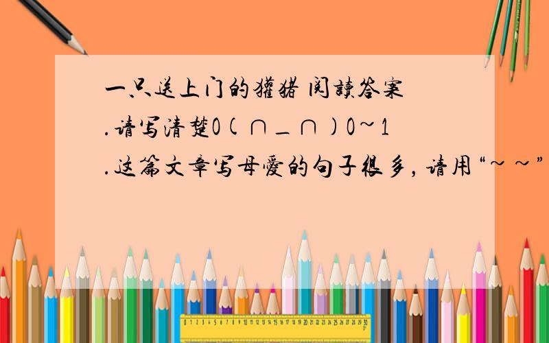 一只送上门的獾猪 阅读答案 .请写清楚O(∩_∩)O~1.这篇文章写母爱的句子很多，请用“~~”分别画出一句反映母亲和獾猪伟大母爱的句子。2.“刚入冬，我家就揭不开锅了。”句中”揭不开锅