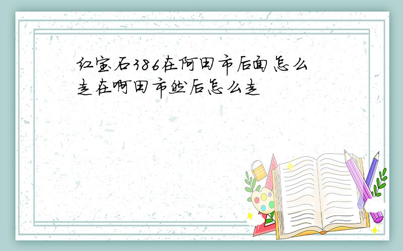 红宝石386在阿田市后面怎么走在啊田市然后怎么走