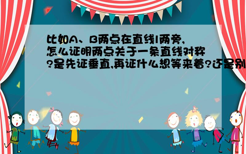 比如A、B两点在直线l两旁,怎么证明两点关于一条直线对称?是先证垂直,再证什么想等来着?还是别的什么的?我都忘了……