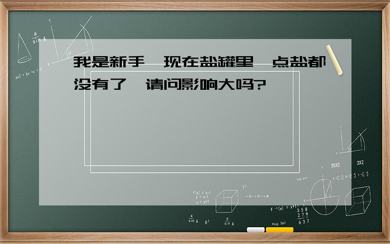 我是新手,现在盐罐里一点盐都没有了,请问影响大吗?