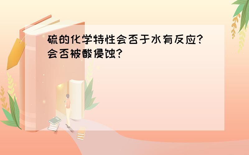 硫的化学特性会否于水有反应?会否被酸侵蚀?