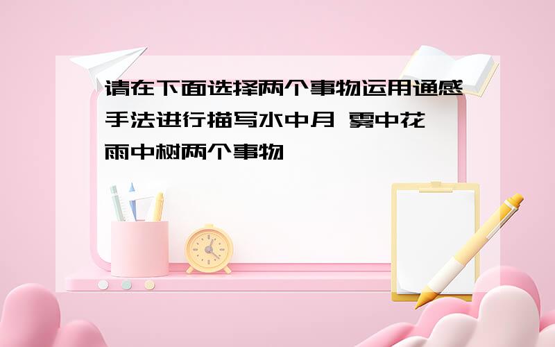 请在下面选择两个事物运用通感手法进行描写水中月 雾中花 雨中树两个事物