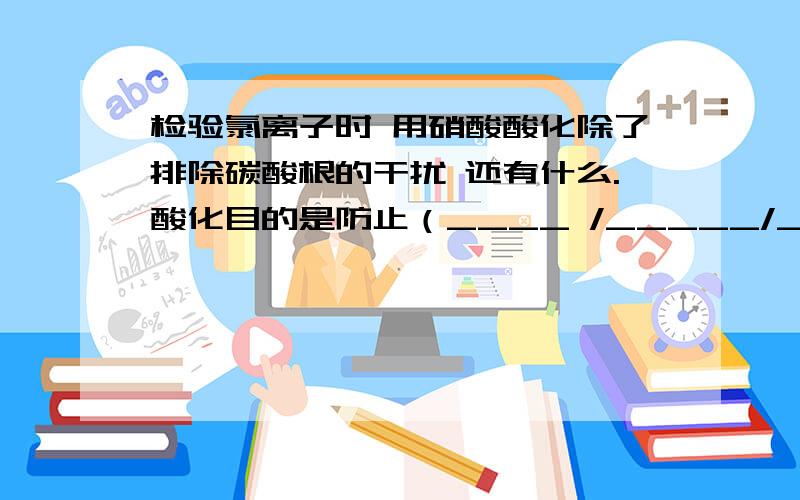 检验氯离子时 用硝酸酸化除了排除碳酸根的干扰 还有什么.酸化目的是防止（____ /_____/______/_____）影响.