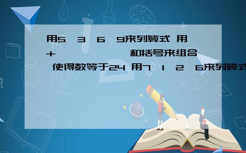 用5、3、6、9来列算式 用+ 、—、×、÷和括号来组合 使得数等于24 用7、1、2、6来列算式 用+ 、—、×、每个列3个