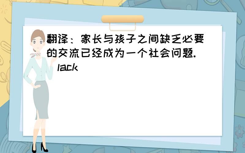 翻译：家长与孩子之间缺乏必要的交流已经成为一个社会问题.（lack)