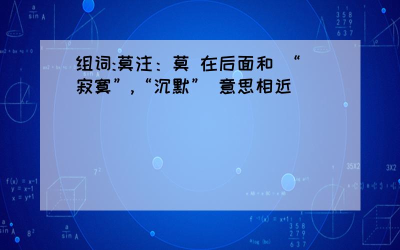 组词:莫注：莫 在后面和 “寂寞”,“沉默” 意思相近