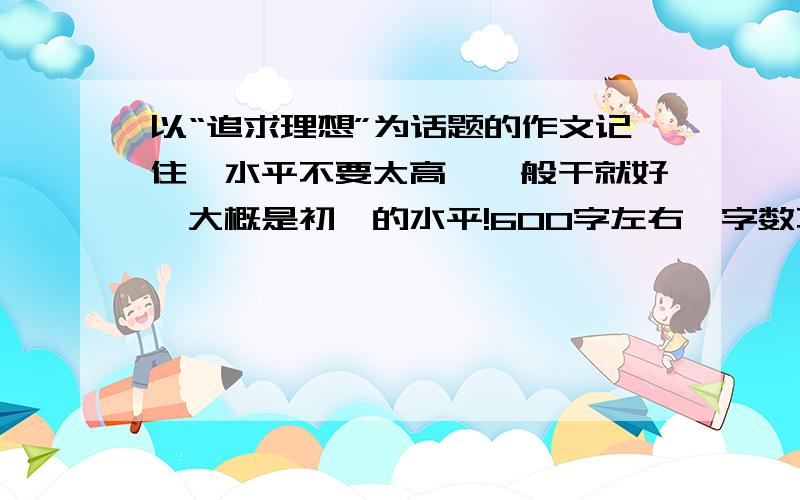 以“追求理想”为话题的作文记住,水平不要太高,一般干就好,大概是初一的水平!600字左右,字数不要太多!