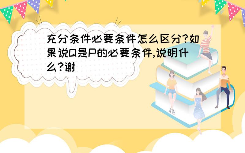 充分条件必要条件怎么区分?如果说Q是P的必要条件,说明什么?谢