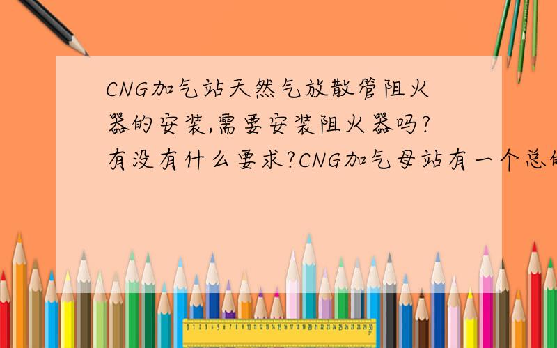 CNG加气站天然气放散管阻火器的安装,需要安装阻火器吗?有没有什么要求?CNG加气母站有一个总的放散（放空管线）,那些地方需要安装阻火器?