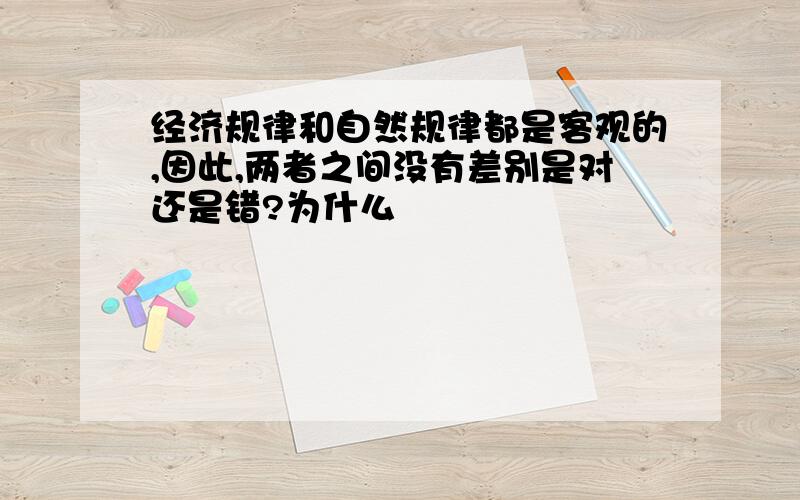 经济规律和自然规律都是客观的,因此,两者之间没有差别是对还是错?为什么