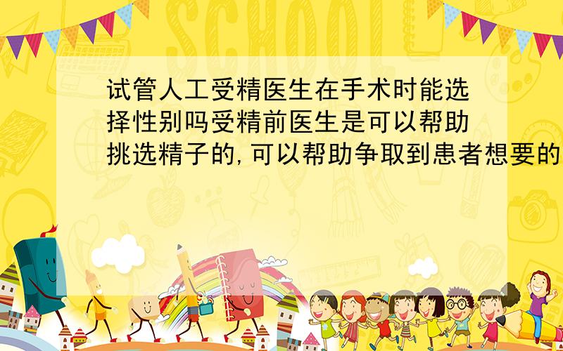 试管人工受精医生在手术时能选择性别吗受精前医生是可以帮助挑选精子的,可以帮助争取到患者想要的性别,但是国家法律规定这是禁止的,所有一般都没有这方面的服务的.试管婴儿这方面有