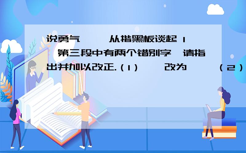 说勇气 ——从揩黑板谈起 1、第三段中有两个错别字,请指出并加以改正.（1）——改为—— （2）——改为——2、文中划横线A中有一个词语……急