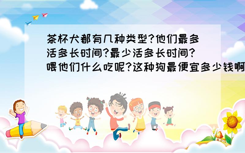 茶杯犬都有几种类型?他们最多活多长时间?最少活多长时间?喂他们什么吃呢?这种狗最便宜多少钱啊啊?吉林市有卖的吗?