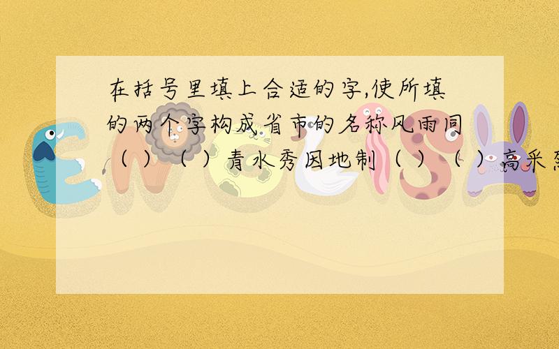 在括号里填上合适的字,使所填的两个字构成省市的名称风雨同（ ）（ ）青水秀因地制（ ）（ ）高采烈