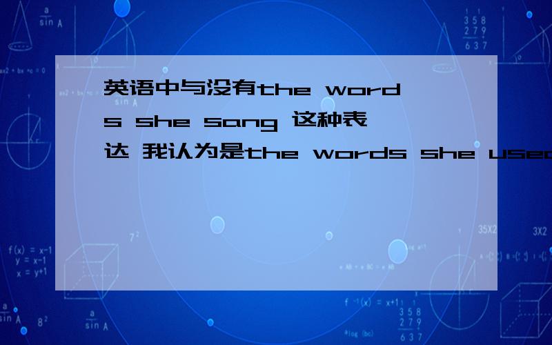 英语中与没有the words she sang 这种表达 我认为是the words she used这里面的sang 是讲述故事时用的过去时 我从一篇完形中剪的