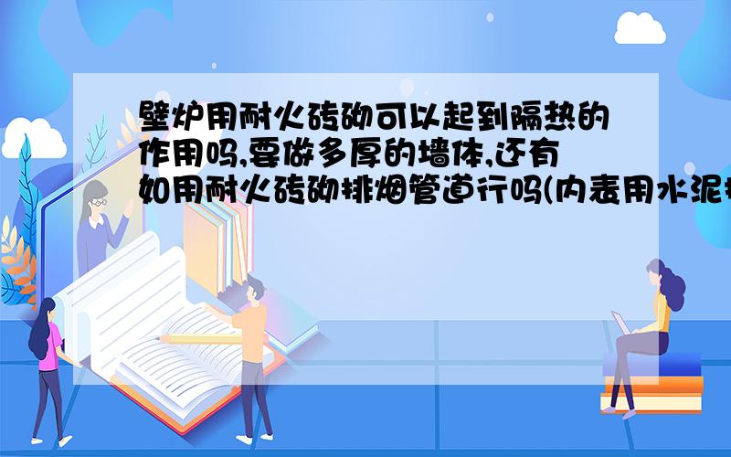 壁炉用耐火砖砌可以起到隔热的作用吗,要做多厚的墙体,还有如用耐火砖砌排烟管道行吗(内表用水泥摸光滑)?