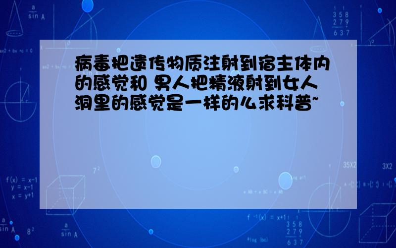 病毒把遗传物质注射到宿主体内的感觉和 男人把精液射到女人洞里的感觉是一样的么求科普~