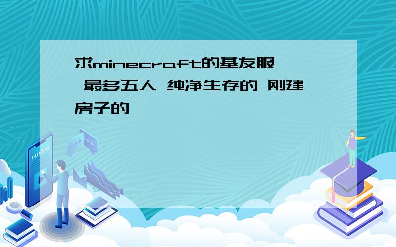 求minecraft的基友服 最多五人 纯净生存的 刚建房子的