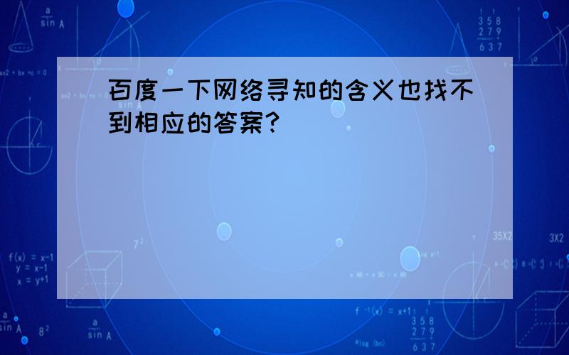 百度一下网络寻知的含义也找不到相应的答案?