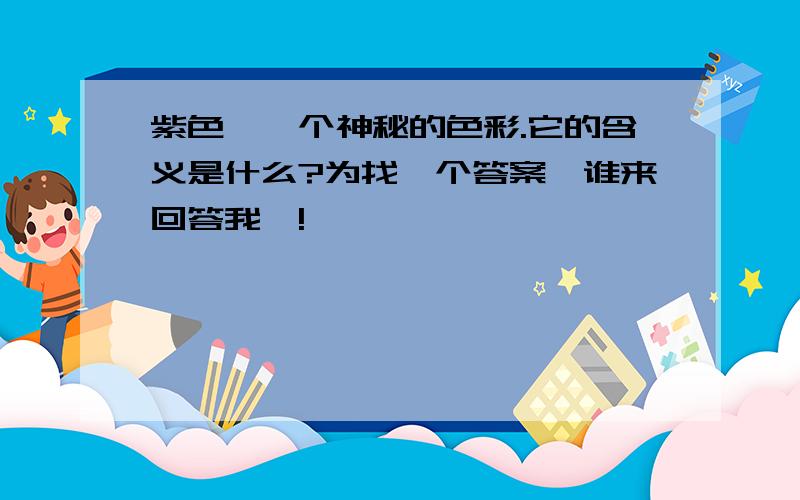 紫色,一个神秘的色彩.它的含义是什么?为找一个答案,谁来回答我`!