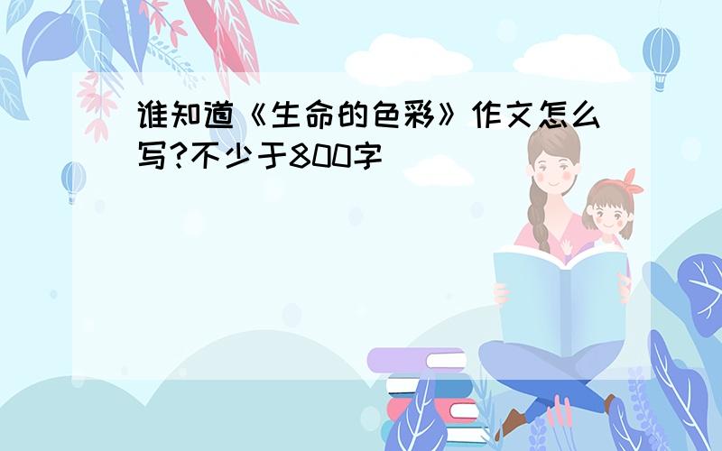 谁知道《生命的色彩》作文怎么写?不少于800字