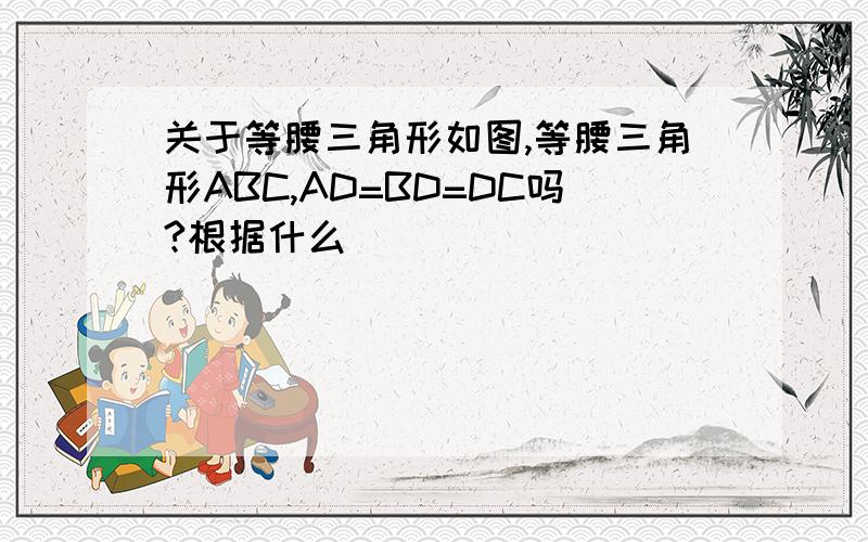 关于等腰三角形如图,等腰三角形ABC,AD=BD=DC吗?根据什么