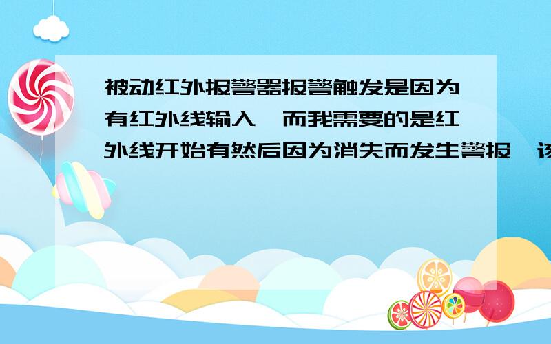 被动红外报警器报警触发是因为有红外线输入,而我需要的是红外线开始有然后因为消失而发生警报,该怎么办具体是需要因为人的离开而触发警报