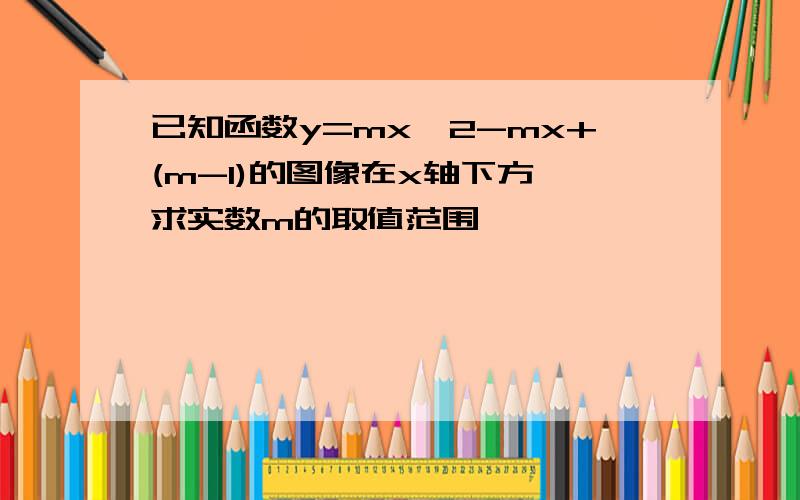 已知函数y=mx*2-mx+(m-1)的图像在x轴下方,求实数m的取值范围