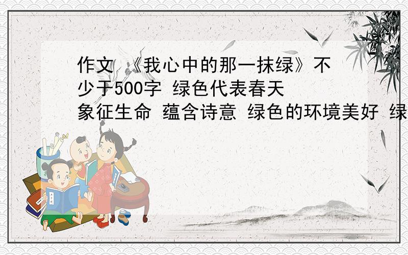 作文 《我心中的那一抹绿》不少于500字 绿色代表春天 象征生命 蕴含诗意 绿色的环境美好 绿色的心情美丽 绿色的人生健康……你呢?你对绿色有哪些思考与感悟