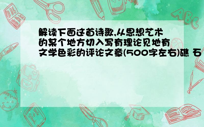 解读下面这首诗歌,从思想艺术的某个地方切入写有理论见地有文学色彩的评论文章(500字左右)礁 石 艾青 一个浪,一个浪,无休止地扑过来,每一个浪都在它脚下 被打成碎沫,散开······恩,这