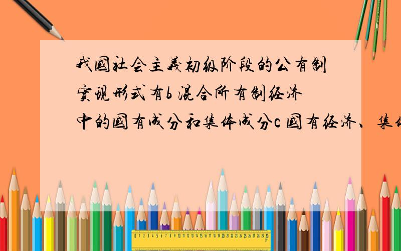 我国社会主义初级阶段的公有制实现形式有b 混合所有制经济中的国有成分和集体成分c 国有经济、集体经济B,C为什么不对,求详解,