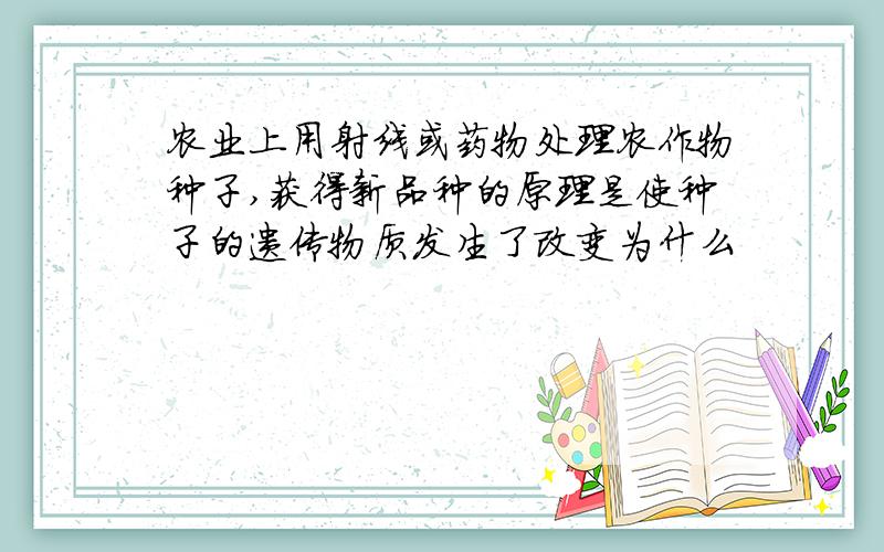 农业上用射线或药物处理农作物种子,获得新品种的原理是使种子的遗传物质发生了改变为什么