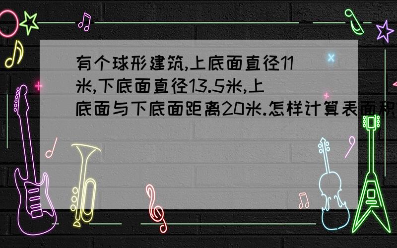 有个球形建筑,上底面直径11米,下底面直径13.5米,上底面与下底面距离20米.怎样计算表面积?