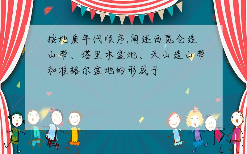 按地质年代顺序,阐述西昆仑造山带、塔里木盆地、天山造山带和准格尔盆地的形成于