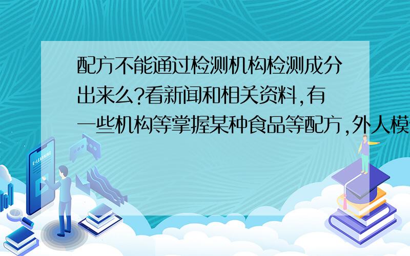 配方不能通过检测机构检测成分出来么?看新闻和相关资料,有一些机构等掌握某种食品等配方,外人模仿的味道等都不一样,这个配方不能通过检测机构等分析出来成分和添加比例么?