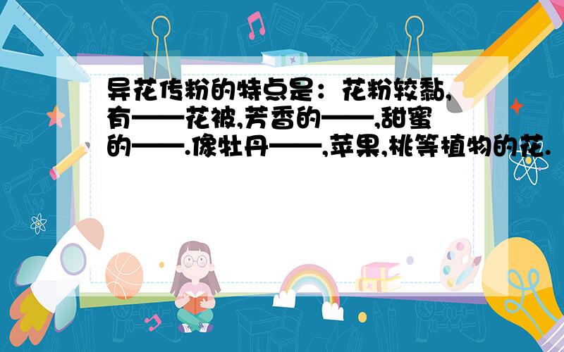 异花传粉的特点是：花粉较黏,有——花被,芳香的——,甜蜜的——.像牡丹——,苹果,桃等植物的花.