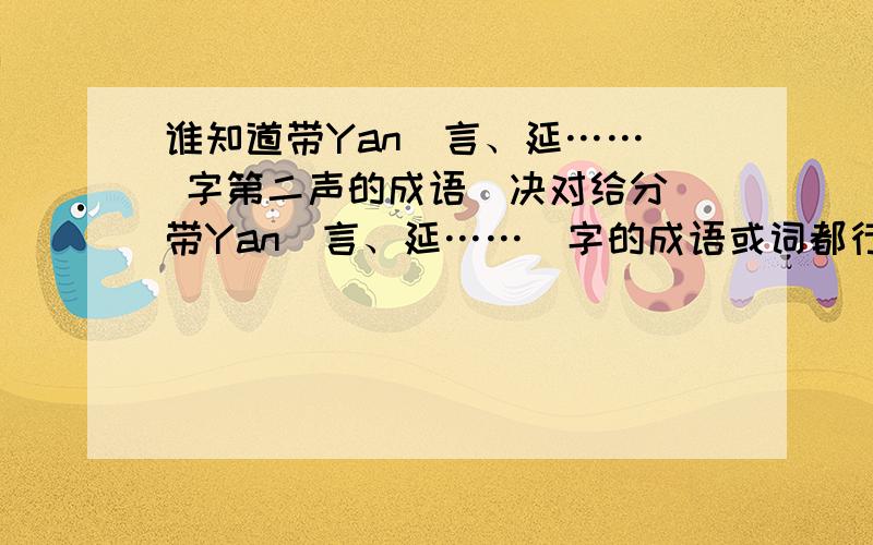 谁知道带Yan（言、延……） 字第二声的成语（决对给分）带Yan（言、延……）字的成语或词都行,比如五颜六色、笑开颜.不要给扁意的,比如言不由中、无言以对.要中性的和包意的都好.其实Y