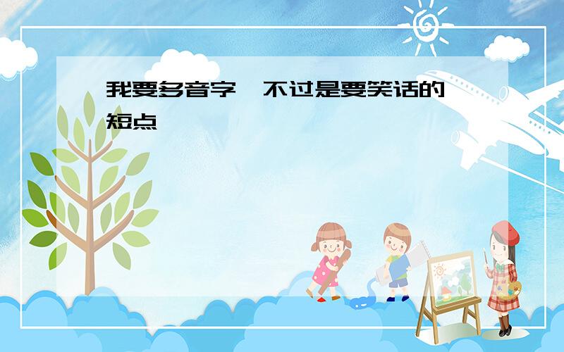 我要多音字,不过是要笑话的,短点