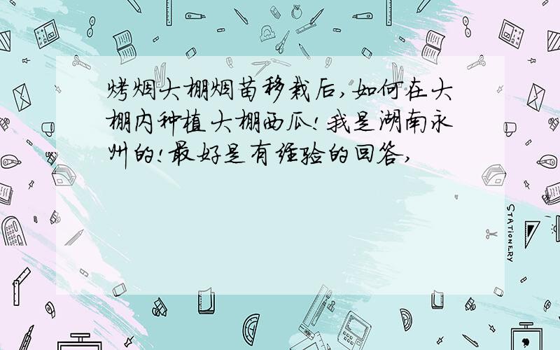 烤烟大棚烟苗移栽后,如何在大棚内种植大棚西瓜!我是湖南永州的!最好是有经验的回答,