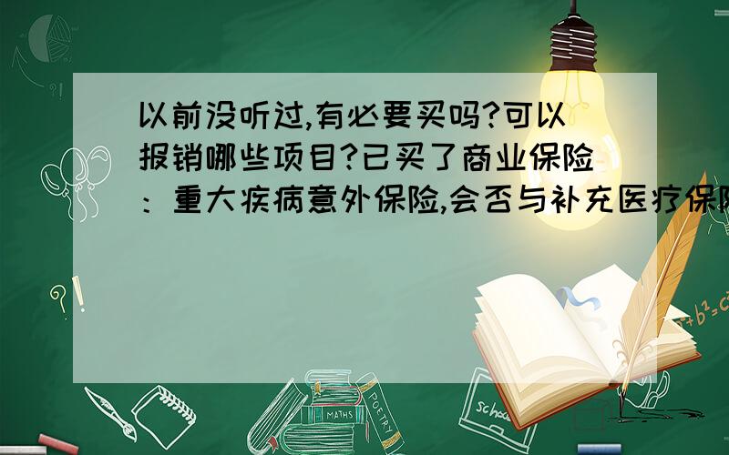 以前没听过,有必要买吗?可以报销哪些项目?已买了商业保险：重大疾病意外保险,会否与补充医疗保险重复?