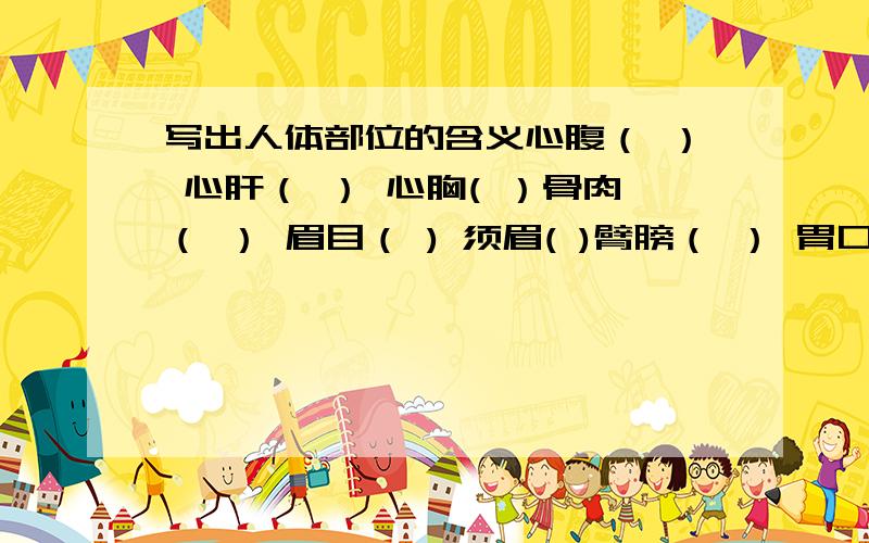 写出人体部位的含义心腹（ ） 心肝（ ） 心胸( ）骨肉（ ） 眉目（ ) 须眉( )臂膀（ ） 胃口( ） 首胸( )心胸（ ） 脉络（ ）心脏