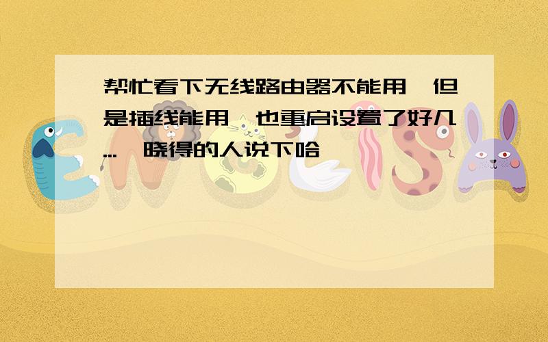 帮忙看下无线路由器不能用,但是插线能用,也重启设置了好几...　晓得的人说下哈,